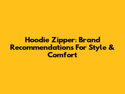 Hoodie Zipper: Brand Recommendations For Style & Comfort