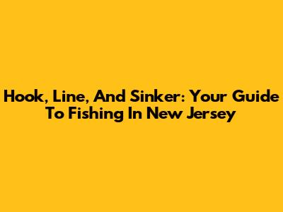 Hook, Line, And Sinker: Your Guide To Fishing In New Jersey