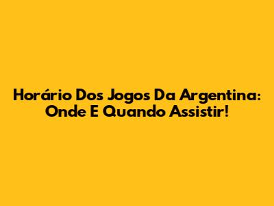 Horário Dos Jogos Da Argentina: Onde E Quando Assistir!