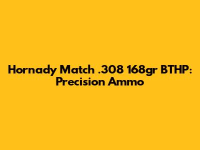 Hornady Match .308 168gr BTHP: Precision Ammo