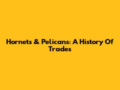 Hornets & Pelicans: A History Of Trades