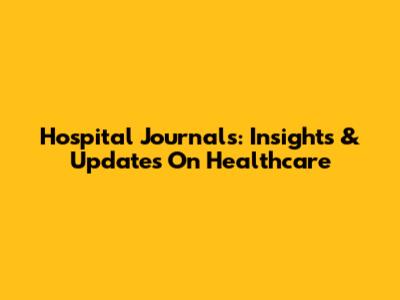 Hospital Journals: Insights & Updates On Healthcare