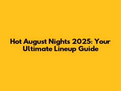 Hot August Nights 2025: Your Ultimate Lineup Guide