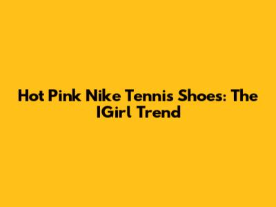 Hot Pink Nike Tennis Shoes: The IGirl Trend
