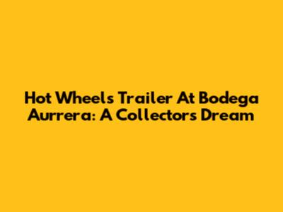 Hot Wheels Trailer At Bodega Aurrera: A Collector's Dream