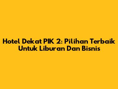 Hotel Dekat PIK 2: Pilihan Terbaik Untuk Liburan Dan Bisnis