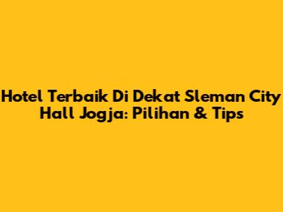 Hotel Terbaik Di Dekat Sleman City Hall Jogja: Pilihan & Tips