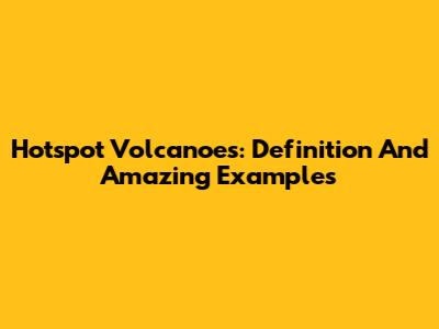 Hotspot Volcanoes: Definition And Amazing Examples