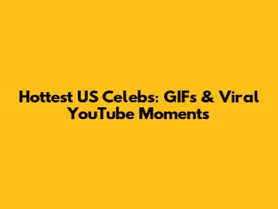 Hottest US Celebs: GIFs & Viral YouTube Moments