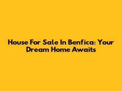 House For Sale In Benfica: Your Dream Home Awaits
