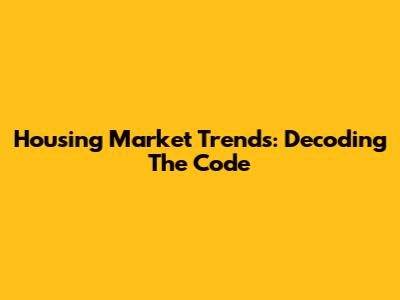 Housing Market Trends: Decoding The Code