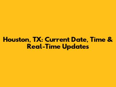 Houston, TX: Current Date, Time & Real-Time Updates