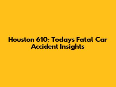 Houston 610: Today's Fatal Car Accident Insights