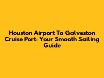 Houston Airport To Galveston Cruise Port: Your Smooth Sailing Guide