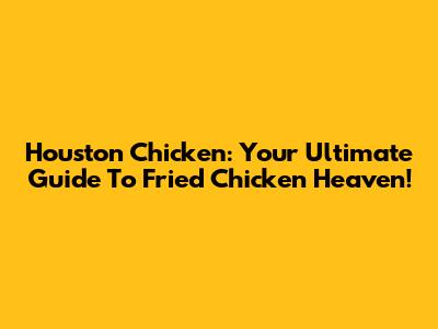 Houston Chicken: Your Ultimate Guide To Fried Chicken Heaven!