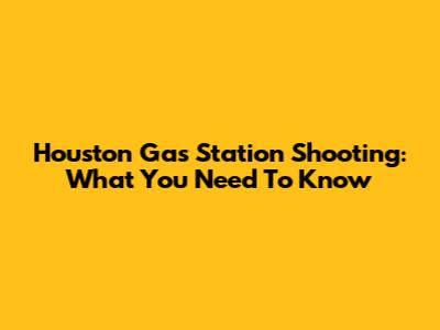 Houston Gas Station Shooting: What You Need To Know