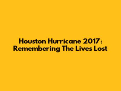 Houston Hurricane 2017: Remembering The Lives Lost