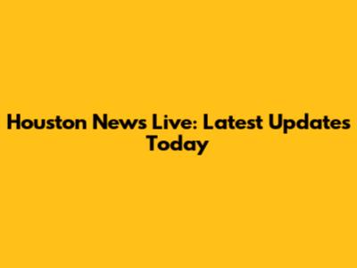 Houston News Live: Latest Updates Today