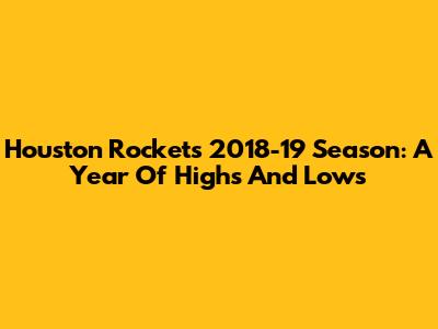 Houston Rockets 2018-19 Season: A Year Of Highs And Lows