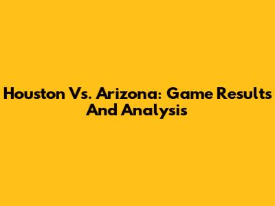 Houston Vs. Arizona: Game Results And Analysis