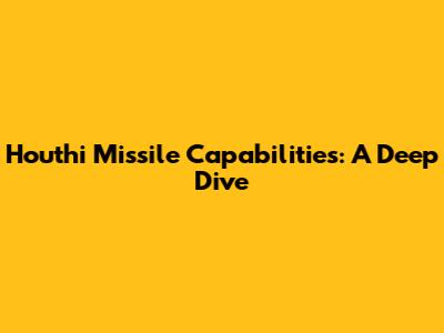 Houthi Missile Capabilities: A Deep Dive