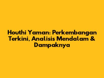Houthi Yaman: Perkembangan Terkini, Analisis Mendalam & Dampaknya