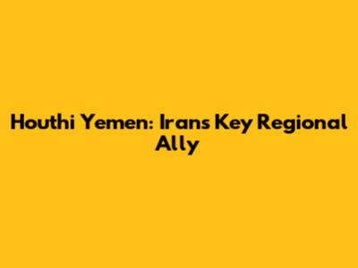 Houthi Yemen: Iran's Key Regional Ally