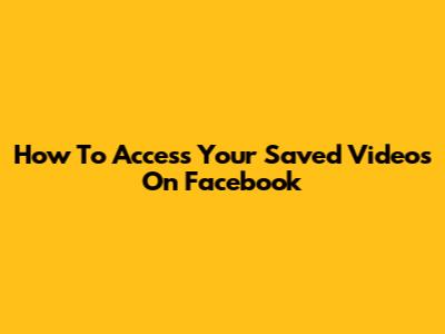 How To Access Your Saved Videos On Facebook