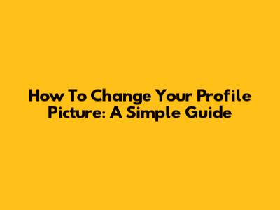How To Change Your Profile Picture: A Simple Guide