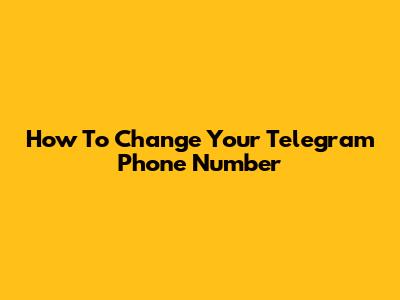 How To Change Your Telegram Phone Number