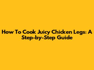 How To Cook Juicy Chicken Legs: A Step-by-Step Guide