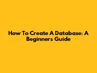 How To Create A Database: A Beginner's Guide