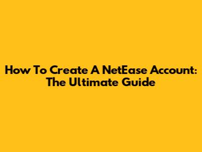 How To Create A NetEase Account: The Ultimate Guide