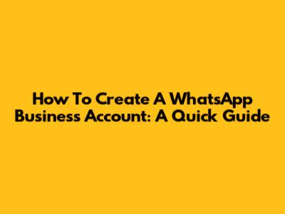 How To Create A WhatsApp Business Account: A Quick Guide