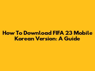 How To Download FIFA 23 Mobile Korean Version: A Guide