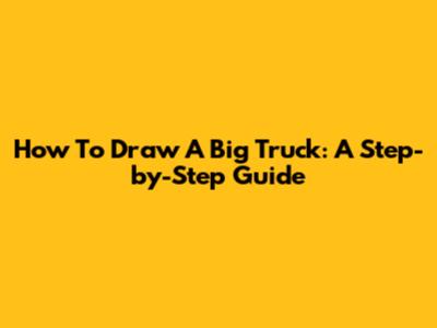 How To Draw A Big Truck: A Step-by-Step Guide