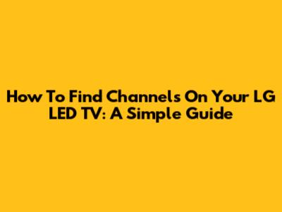 How To Find Channels On Your LG LED TV: A Simple Guide