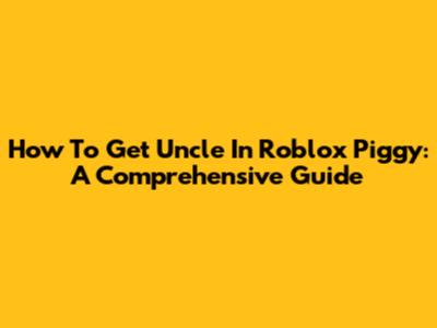 How To Get Uncle In Roblox Piggy: A Comprehensive Guide
