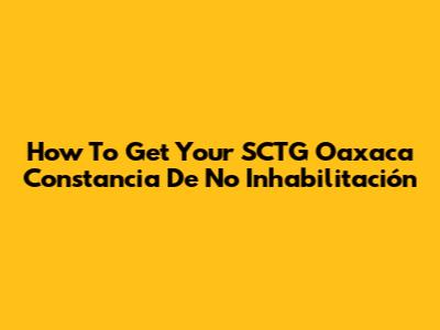 How To Get Your SCTG Oaxaca Constancia De No Inhabilitación