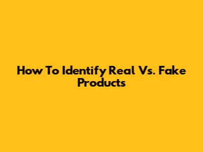 How To Identify Real Vs. Fake Products