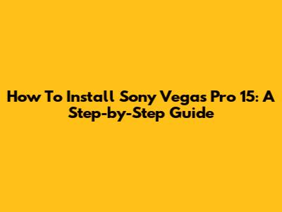 How To Install Sony Vegas Pro 15: A Step-by-Step Guide