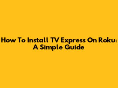 How To Install TV Express On Roku: A Simple Guide