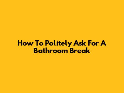 How To Politely Ask For A Bathroom Break