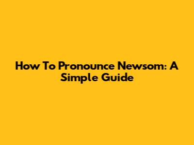 How To Pronounce Newsom: A Simple Guide