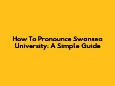 How To Pronounce Swansea University: A Simple Guide