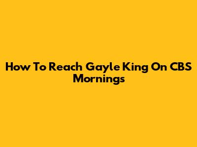 How To Reach Gayle King On CBS Mornings
