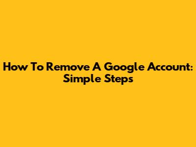 How To Remove A Google Account: Simple Steps