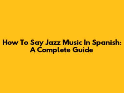 How To Say Jazz Music In Spanish: A Complete Guide
