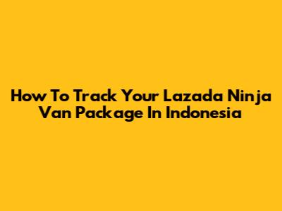 How To Track Your Lazada Ninja Van Package In Indonesia
