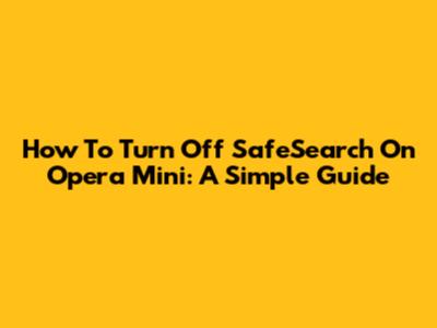 How To Turn Off SafeSearch On Opera Mini: A Simple Guide